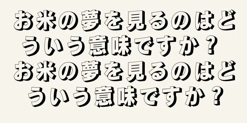 お米の夢を見るのはどういう意味ですか？ お米の夢を見るのはどういう意味ですか？