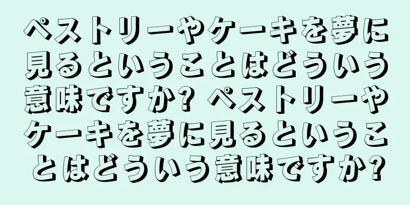 ペストリーやケーキを夢に見るということはどういう意味ですか? ペストリーやケーキを夢に見るということはどういう意味ですか?