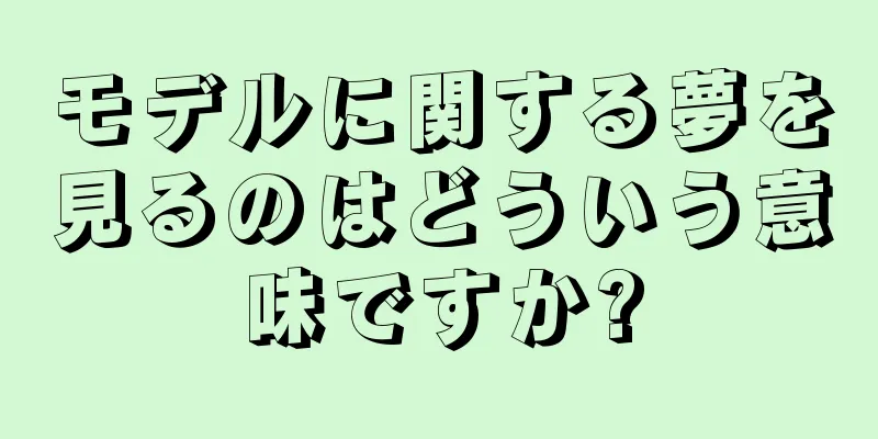 モデルに関する夢を見るのはどういう意味ですか?