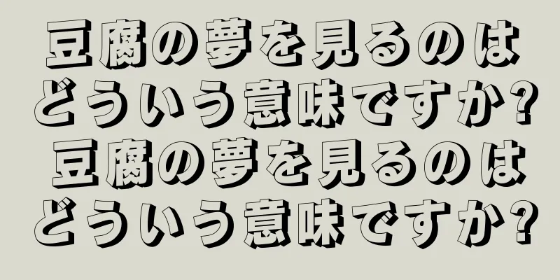 豆腐の夢を見るのはどういう意味ですか? 豆腐の夢を見るのはどういう意味ですか?
