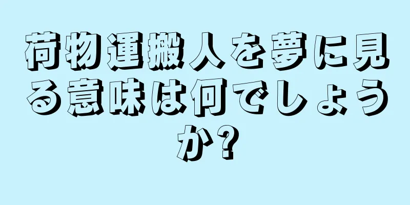 荷物運搬人を夢に見る意味は何でしょうか?