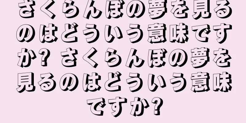 さくらんぼの夢を見るのはどういう意味ですか? さくらんぼの夢を見るのはどういう意味ですか?