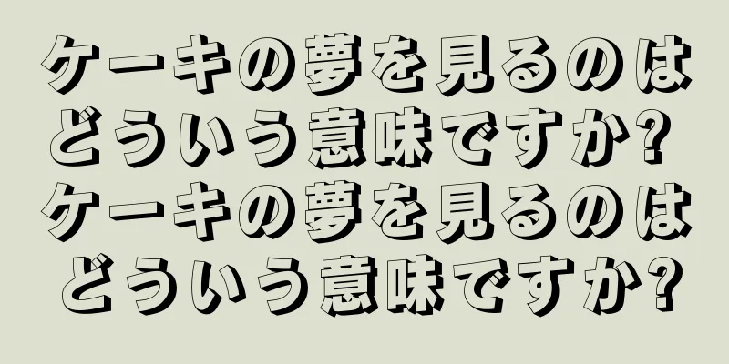 ケーキの夢を見るのはどういう意味ですか? ケーキの夢を見るのはどういう意味ですか?