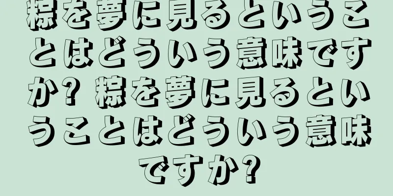 粽を夢に見るということはどういう意味ですか? 粽を夢に見るということはどういう意味ですか?