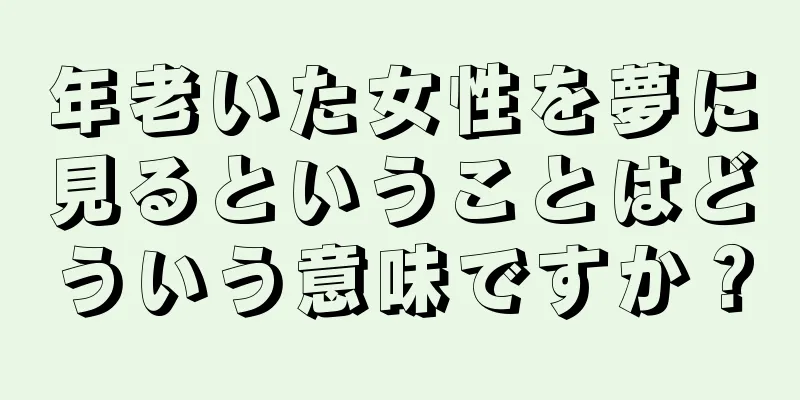 年老いた女性を夢に見るということはどういう意味ですか？