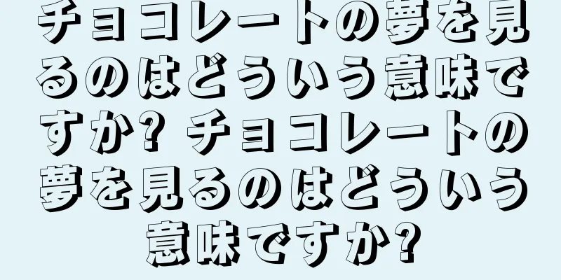チョコレートの夢を見るのはどういう意味ですか? チョコレートの夢を見るのはどういう意味ですか?