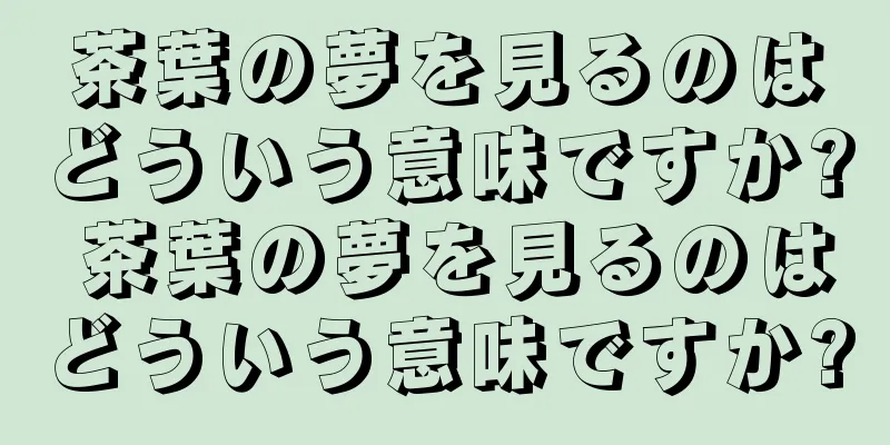 茶葉の夢を見るのはどういう意味ですか? 茶葉の夢を見るのはどういう意味ですか?