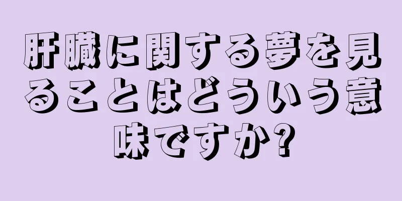 肝臓に関する夢を見ることはどういう意味ですか?