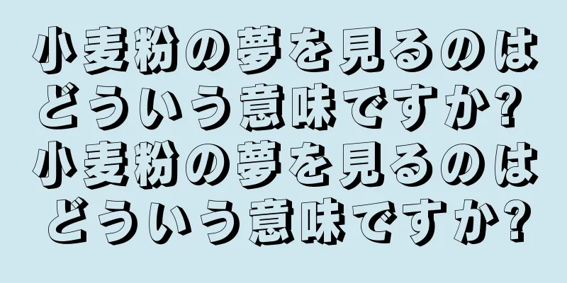 小麦粉の夢を見るのはどういう意味ですか? 小麦粉の夢を見るのはどういう意味ですか?