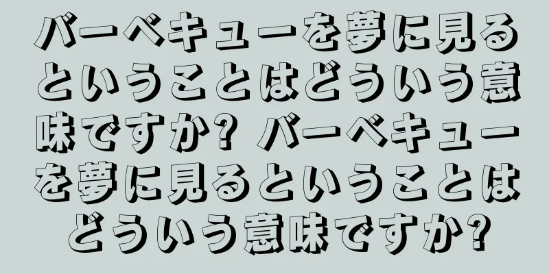 バーベキューを夢に見るということはどういう意味ですか? バーベキューを夢に見るということはどういう意味ですか?