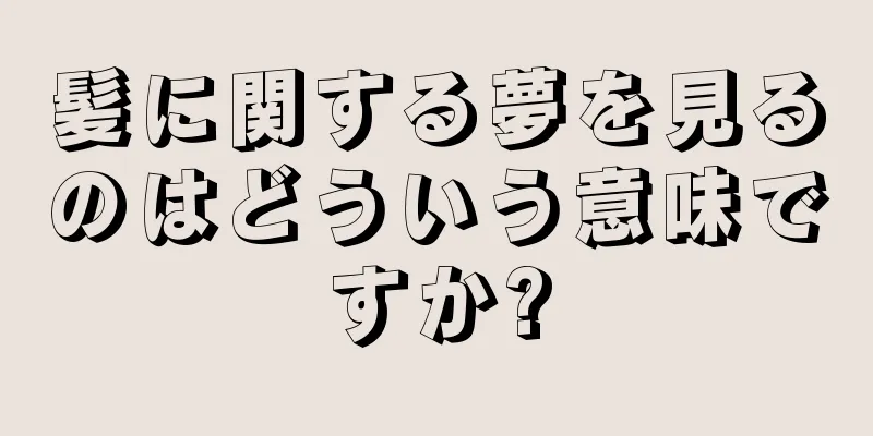髪に関する夢を見るのはどういう意味ですか?