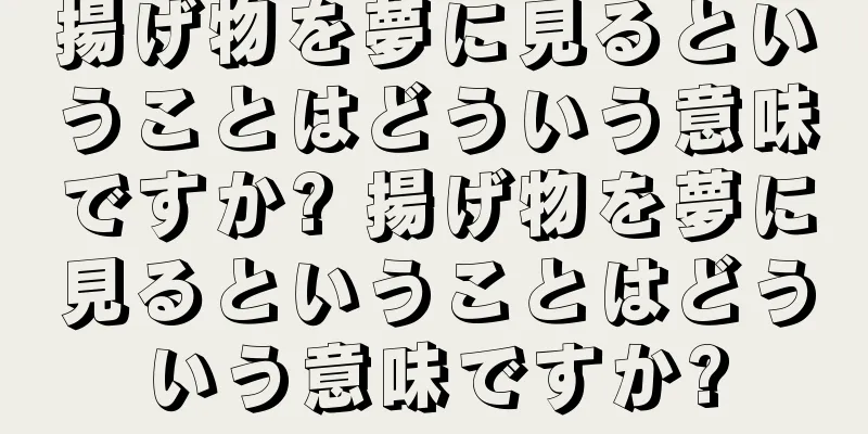 揚げ物を夢に見るということはどういう意味ですか? 揚げ物を夢に見るということはどういう意味ですか?