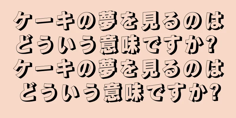 ケーキの夢を見るのはどういう意味ですか? ケーキの夢を見るのはどういう意味ですか?