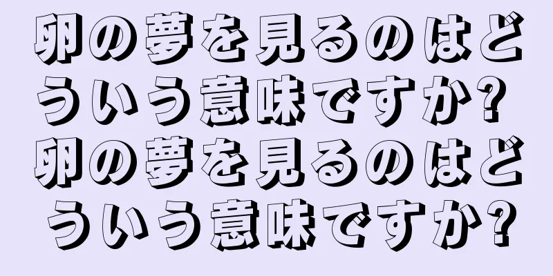 卵の夢を見るのはどういう意味ですか? 卵の夢を見るのはどういう意味ですか?