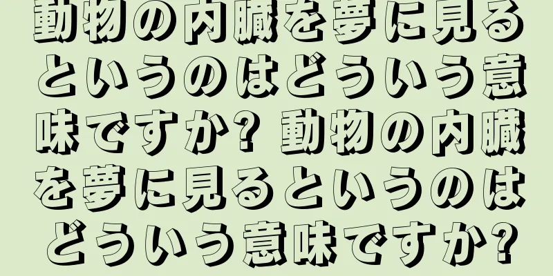 動物の内臓を夢に見るというのはどういう意味ですか? 動物の内臓を夢に見るというのはどういう意味ですか?