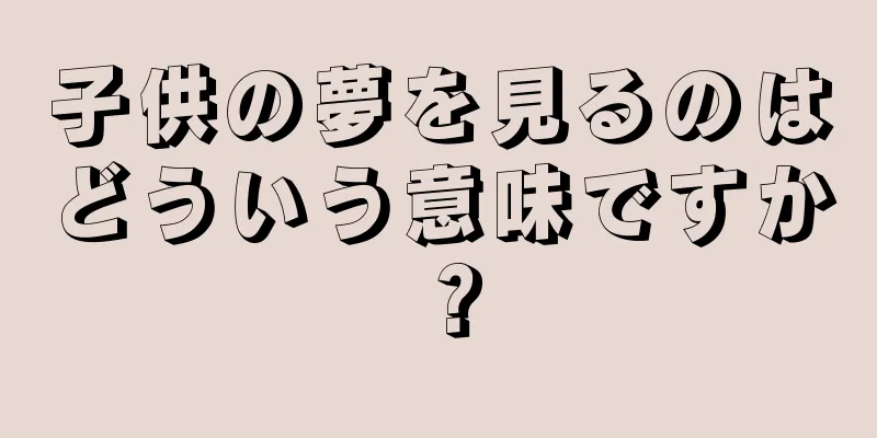 子供の夢を見るのはどういう意味ですか？