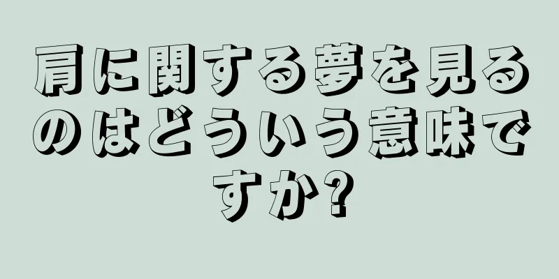 肩に関する夢を見るのはどういう意味ですか?