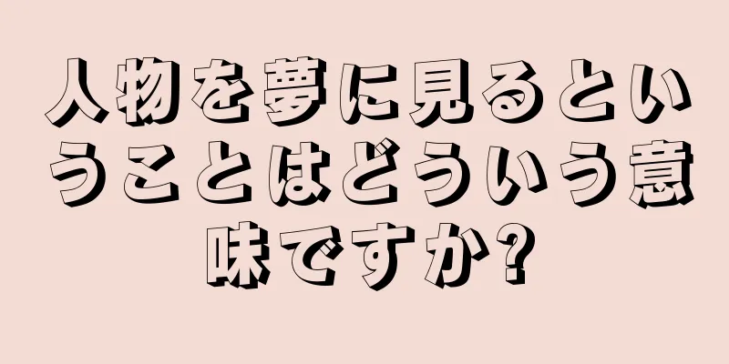 人物を夢に見るということはどういう意味ですか?