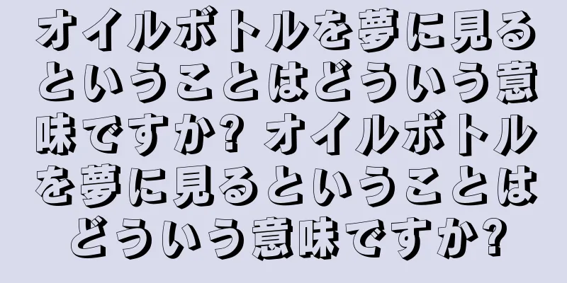 オイルボトルを夢に見るということはどういう意味ですか? オイルボトルを夢に見るということはどういう意味ですか?