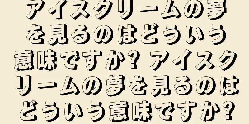 アイスクリームの夢を見るのはどういう意味ですか? アイスクリームの夢を見るのはどういう意味ですか?