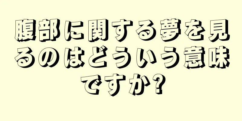 腹部に関する夢を見るのはどういう意味ですか?