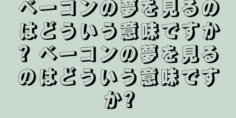 ベーコンの夢を見るのはどういう意味ですか? ベーコンの夢を見るのはどういう意味ですか?