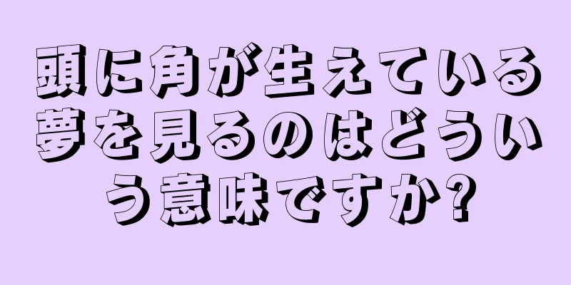 頭に角が生えている夢を見るのはどういう意味ですか?