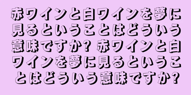 赤ワインと白ワインを夢に見るということはどういう意味ですか? 赤ワインと白ワインを夢に見るということはどういう意味ですか?