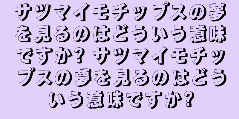 サツマイモチップスの夢を見るのはどういう意味ですか? サツマイモチップスの夢を見るのはどういう意味ですか?