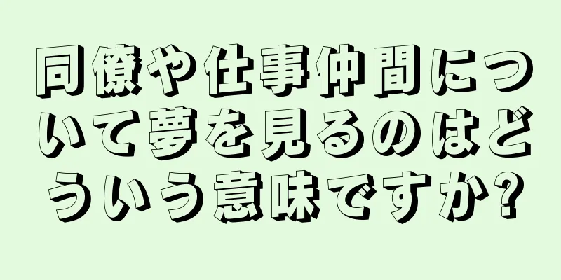 同僚や仕事仲間について夢を見るのはどういう意味ですか?