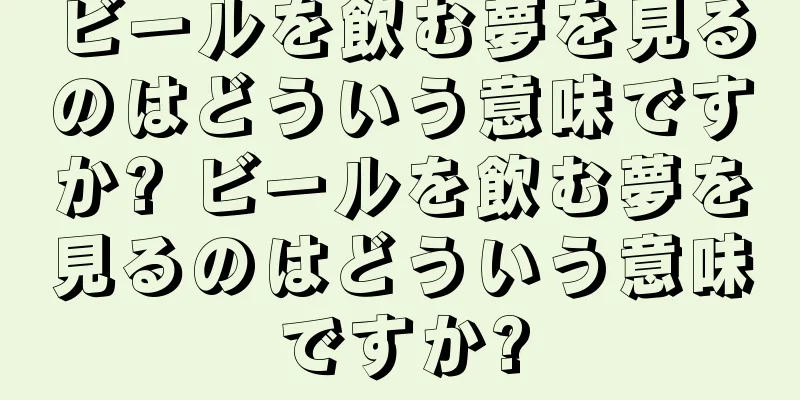 ビールを飲む夢を見るのはどういう意味ですか? ビールを飲む夢を見るのはどういう意味ですか?