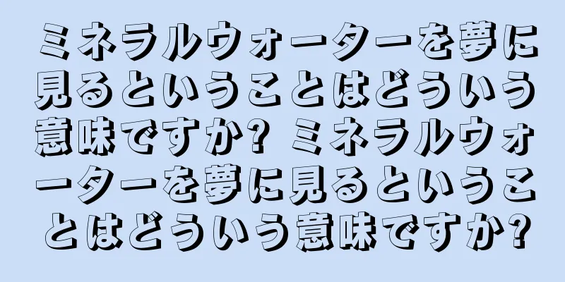 ミネラルウォーターを夢に見るということはどういう意味ですか? ミネラルウォーターを夢に見るということはどういう意味ですか?