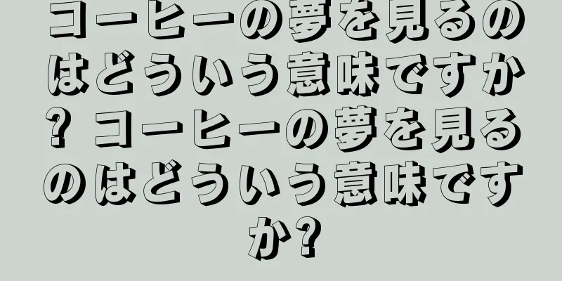 コーヒーの夢を見るのはどういう意味ですか? コーヒーの夢を見るのはどういう意味ですか?