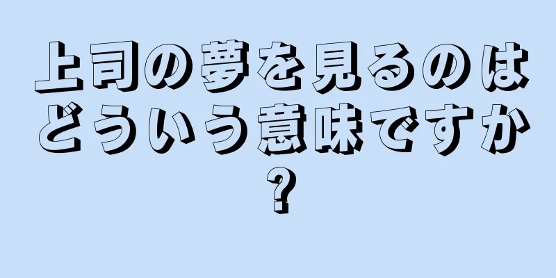 上司の夢を見るのはどういう意味ですか?