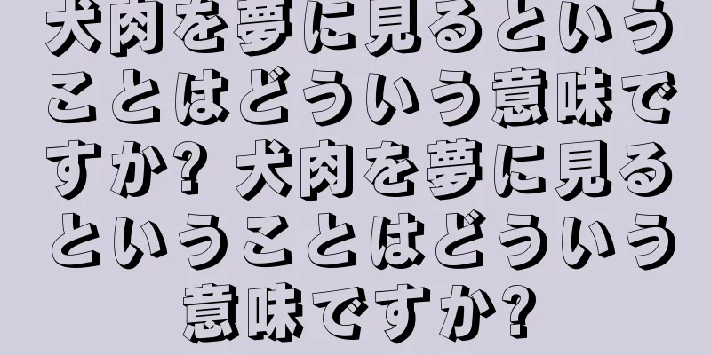 犬肉を夢に見るということはどういう意味ですか? 犬肉を夢に見るということはどういう意味ですか?