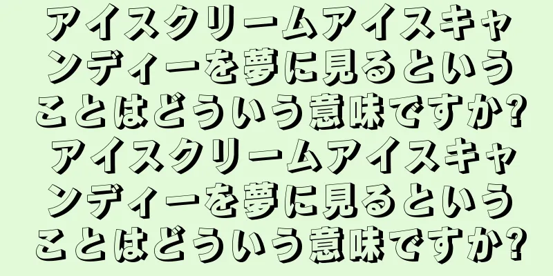 アイスクリームアイスキャンディーを夢に見るということはどういう意味ですか? アイスクリームアイスキャンディーを夢に見るということはどういう意味ですか?