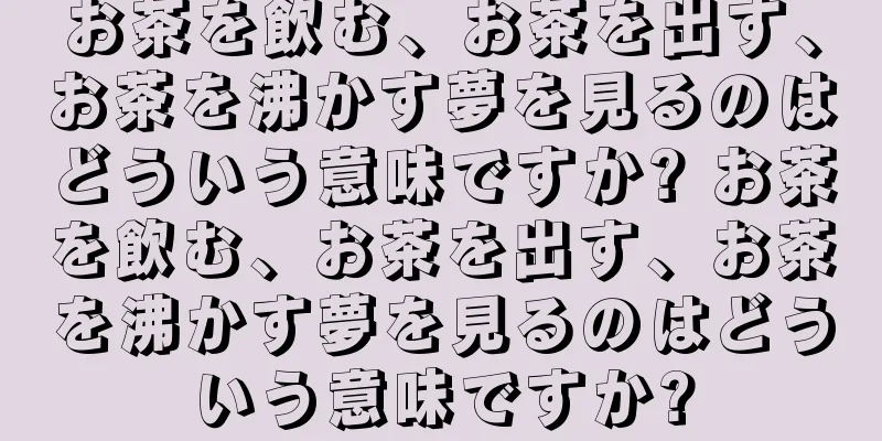 お茶を飲む、お茶を出す、お茶を沸かす夢を見るのはどういう意味ですか? お茶を飲む、お茶を出す、お茶を沸かす夢を見るのはどういう意味ですか?