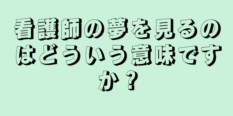 看護師の夢を見るのはどういう意味ですか？