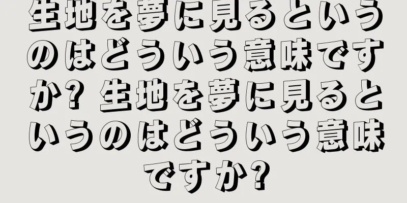 生地を夢に見るというのはどういう意味ですか? 生地を夢に見るというのはどういう意味ですか?