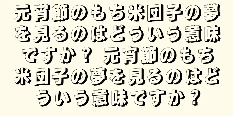 元宵節のもち米団子の夢を見るのはどういう意味ですか？ 元宵節のもち米団子の夢を見るのはどういう意味ですか？
