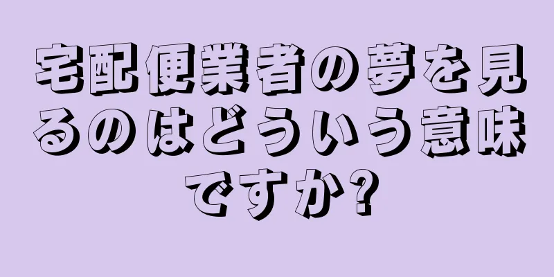 宅配便業者の夢を見るのはどういう意味ですか?