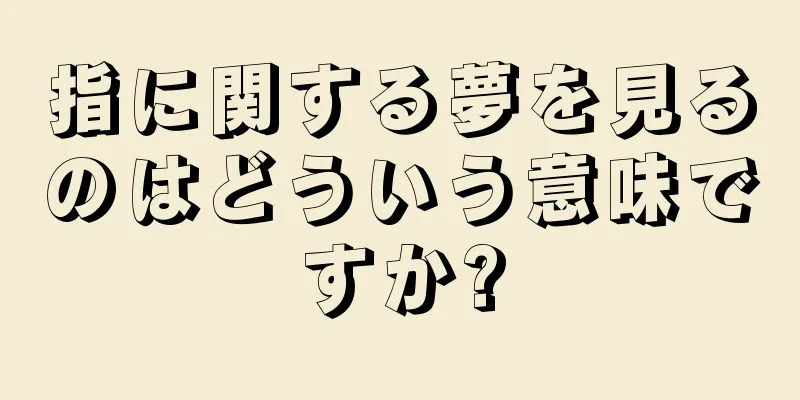 指に関する夢を見るのはどういう意味ですか?