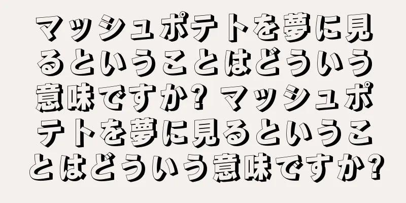マッシュポテトを夢に見るということはどういう意味ですか? マッシュポテトを夢に見るということはどういう意味ですか?