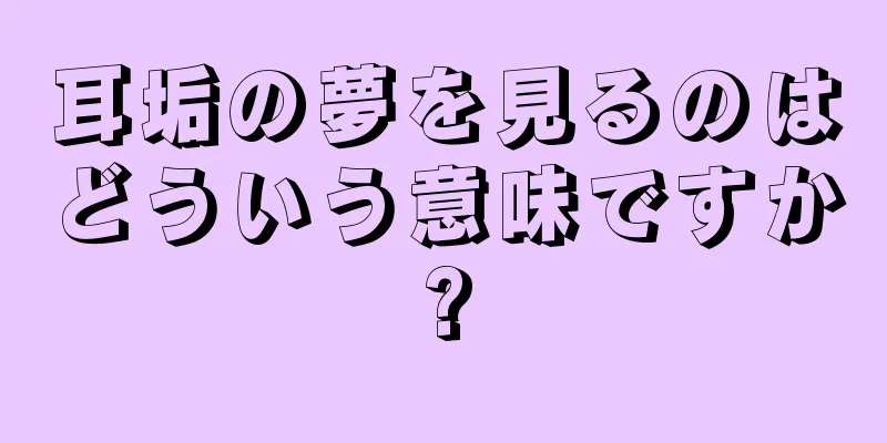 耳垢の夢を見るのはどういう意味ですか?