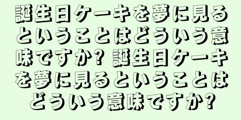 誕生日ケーキを夢に見るということはどういう意味ですか? 誕生日ケーキを夢に見るということはどういう意味ですか?