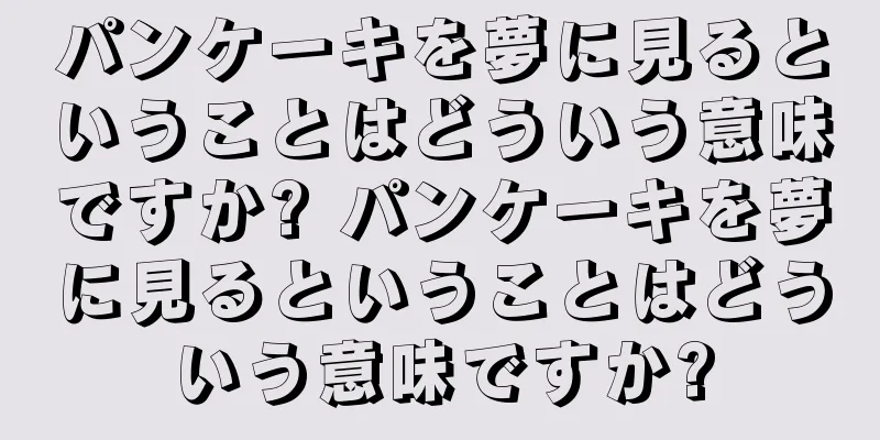 パンケーキを夢に見るということはどういう意味ですか? パンケーキを夢に見るということはどういう意味ですか?