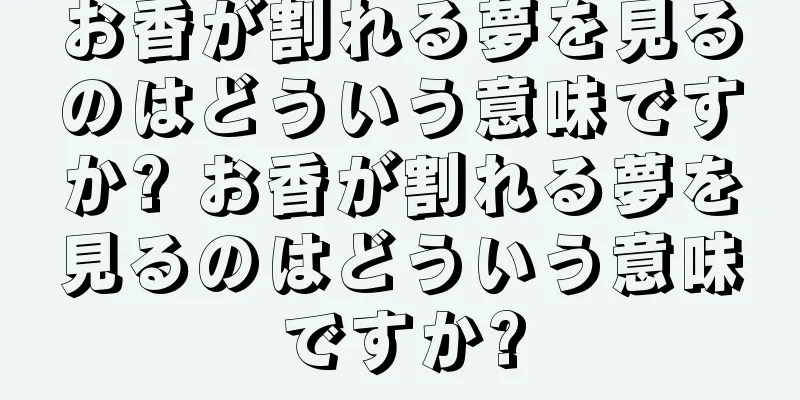 お香が割れる夢を見るのはどういう意味ですか? お香が割れる夢を見るのはどういう意味ですか?