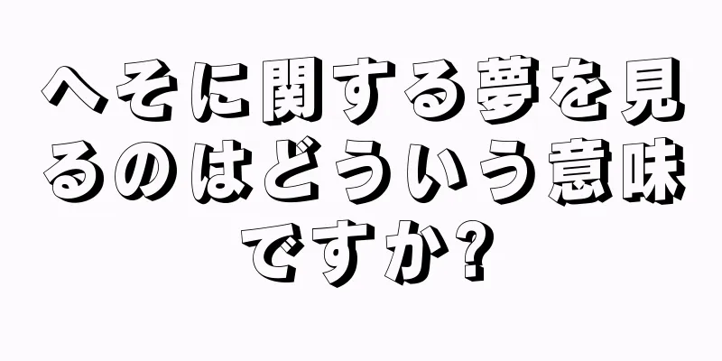 へそに関する夢を見るのはどういう意味ですか?
