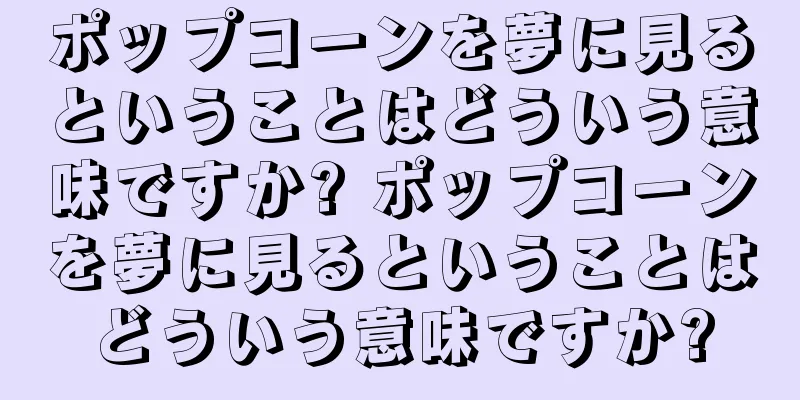 ポップコーンを夢に見るということはどういう意味ですか? ポップコーンを夢に見るということはどういう意味ですか?