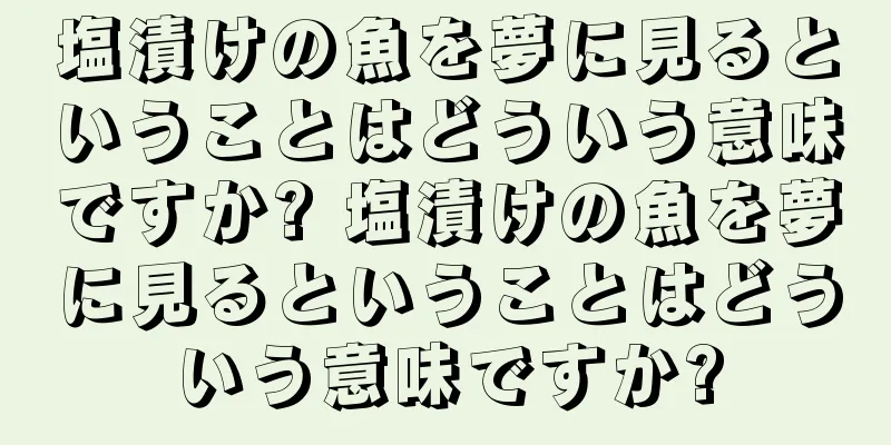 塩漬けの魚を夢に見るということはどういう意味ですか? 塩漬けの魚を夢に見るということはどういう意味ですか?